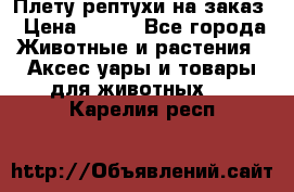 Плету рептухи на заказ › Цена ­ 450 - Все города Животные и растения » Аксесcуары и товары для животных   . Карелия респ.